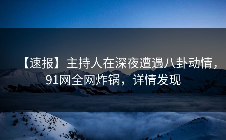 【速报】主持人在深夜遭遇八卦动情，91网全网炸锅，详情发现