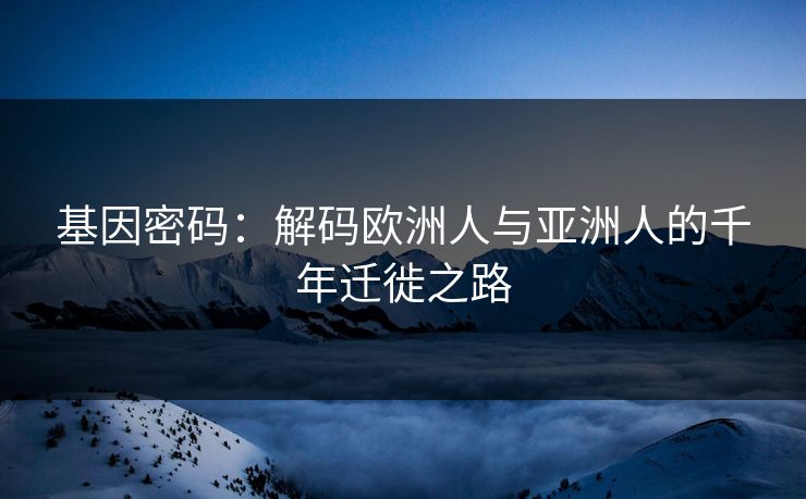 基因密码：解码欧洲人与亚洲人的千年迁徙之路