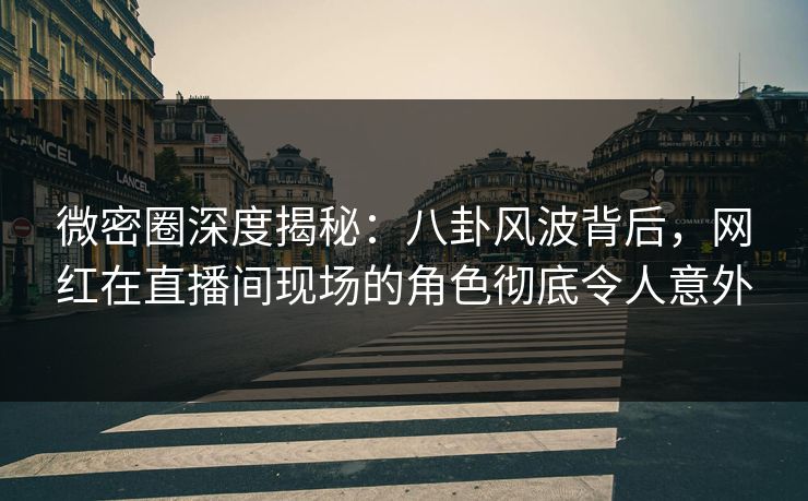 微密圈深度揭秘:八卦风波背后,网红在直播间现场的角色彻底令人意外 微密圈深度揭秘:八卦风波背后,网红在直播间现场的角色彻底令人意外