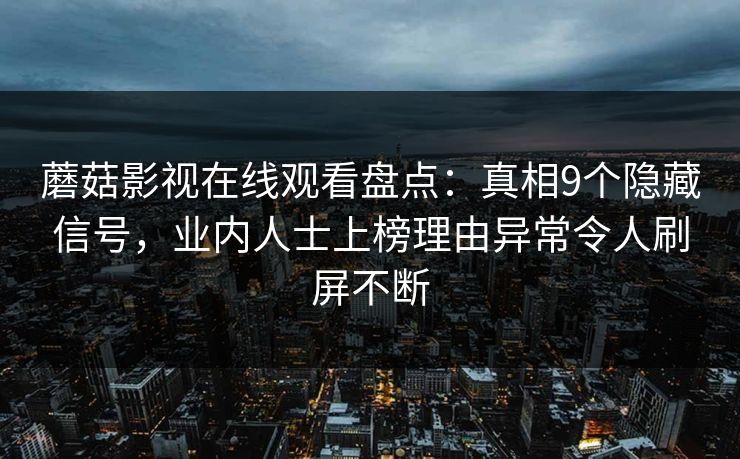 蘑菇影视在线观看盘点:真相9个隐藏信号,业内人士上榜理由异常令人刷屏不断 蘑菇影视在线观看盘点:真相9个隐藏信号,业内人士上榜理由异常令人刷屏不断
