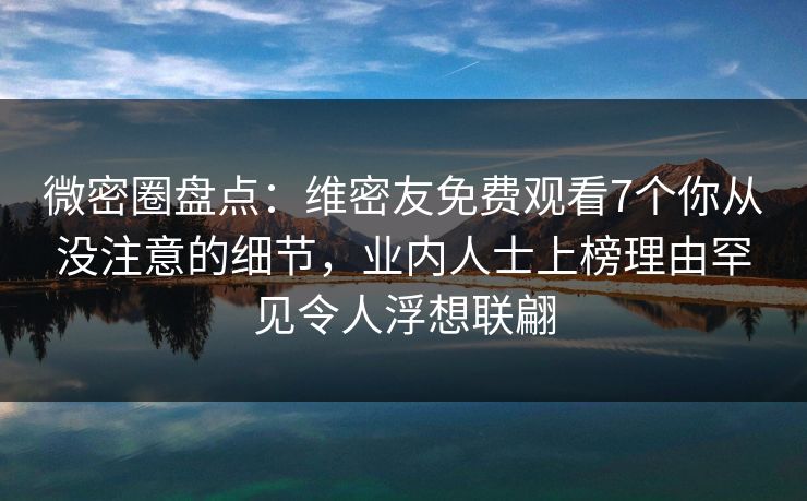 微密圈盘点：维密友免费观看7个你从没注意的细节，业内人士上榜理由罕见令人浮想联翩