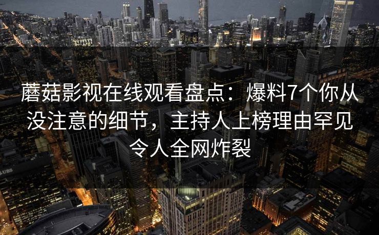 蘑菇影视在线观看盘点：爆料7个你从没注意的细节，主持人上榜理由罕见令人全网炸裂
