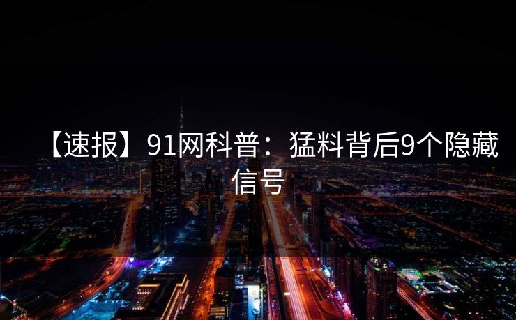 【速报】91网科普：猛料背后9个隐藏信号