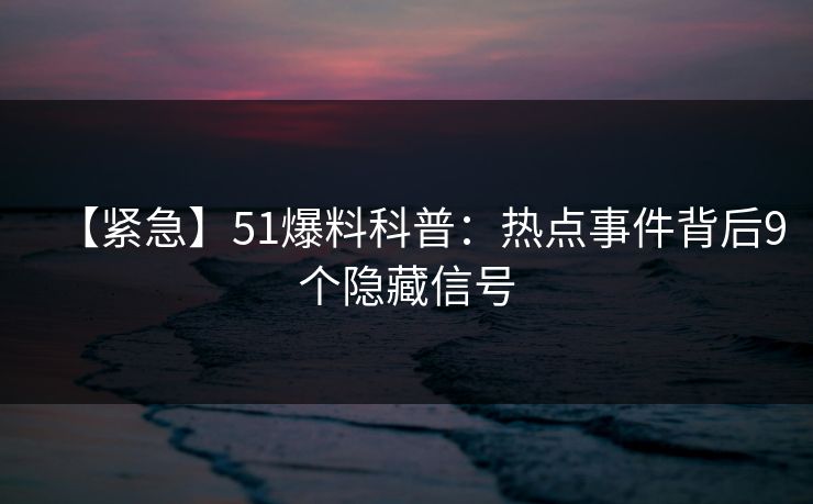 【紧急】51爆料科普：热点事件背后9个隐藏信号