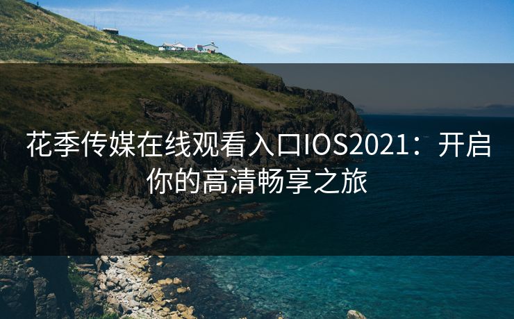 花季传媒在线观看入口IOS2021:开启你的高清畅享之旅 花季传媒在线观看入口IOS2021:开启你的高清畅享之旅