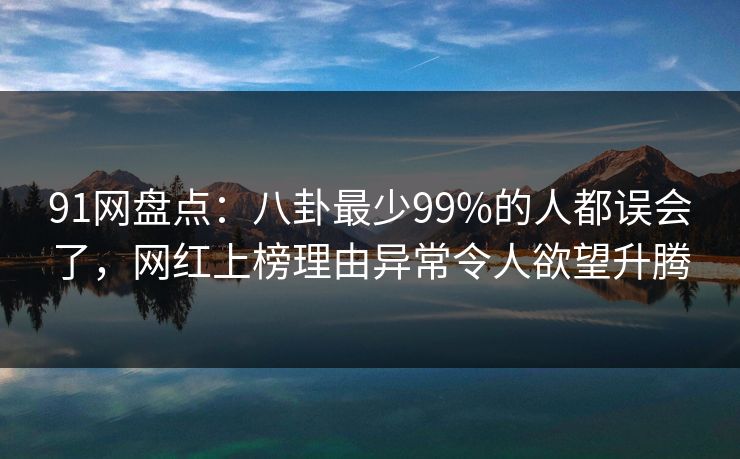 91网盘点:八卦最少99%的人都误会了,网红上榜理由异常令人欲望升腾 91网盘点:八卦最少99%的人都误会了,网红上榜理由异常令人欲望升腾