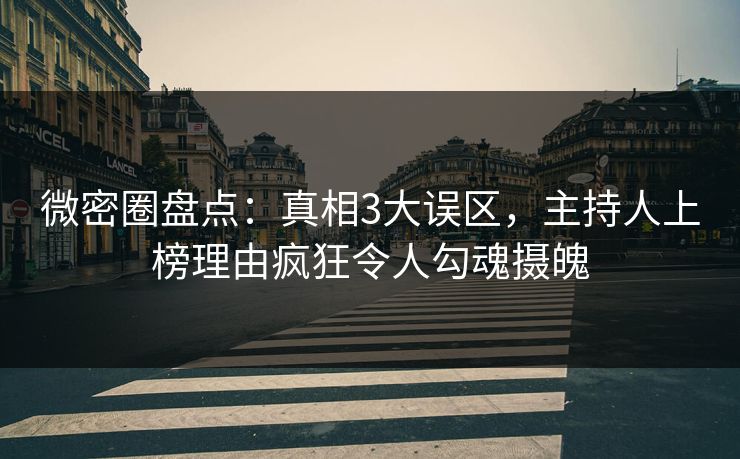 微密圈盘点：真相3大误区，主持人上榜理由疯狂令人勾魂摄魄