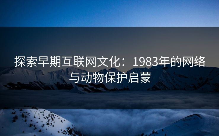 探索早期互联网文化：1983年的网络与动物保护启蒙