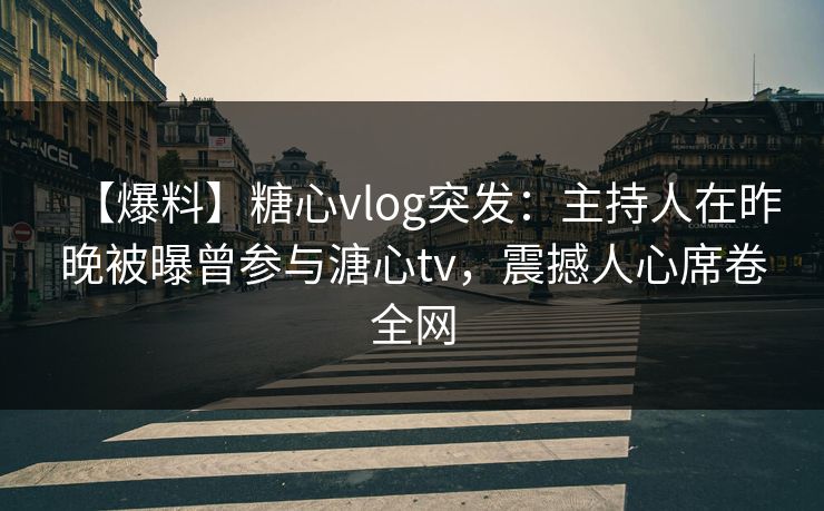 【爆料】糖心vlog突发：主持人在昨晚被曝曾参与溏心tv，震撼人心席卷全网
