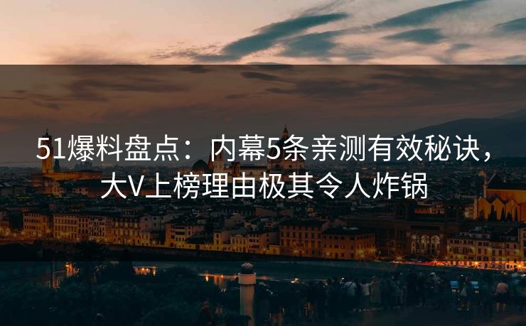 51爆料盘点：内幕5条亲测有效秘诀，大V上榜理由极其令人炸锅
