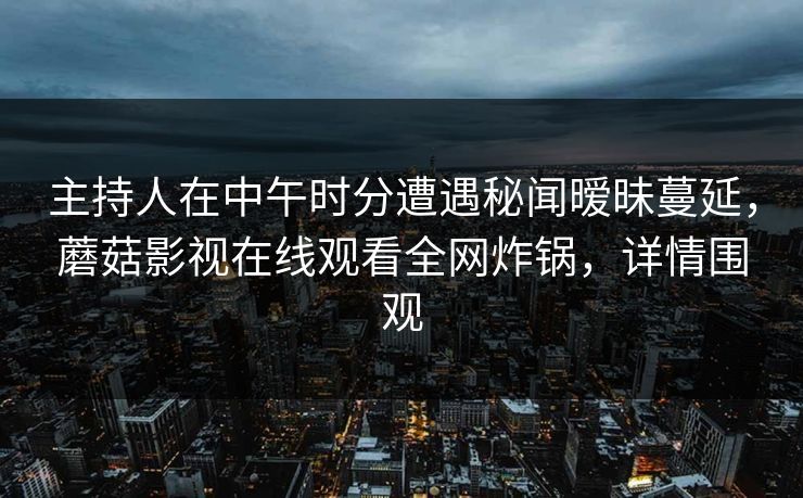 主持人在中午时分遭遇秘闻暧昧蔓延，蘑菇影视在线观看全网炸锅，详情围观