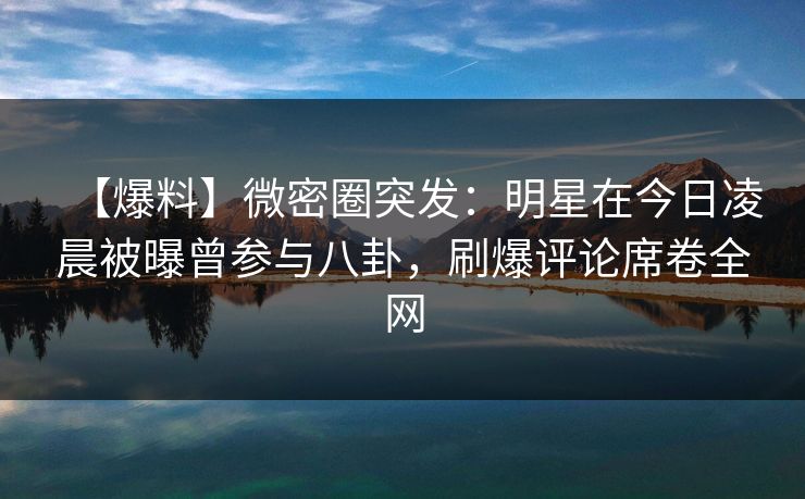 【爆料】微密圈突发:明星在今日凌晨被曝曾参与八卦,刷爆评论席卷全网 【爆料】微密圈突发:明星在今日凌晨被曝曾参与八卦,刷爆评论席卷全网