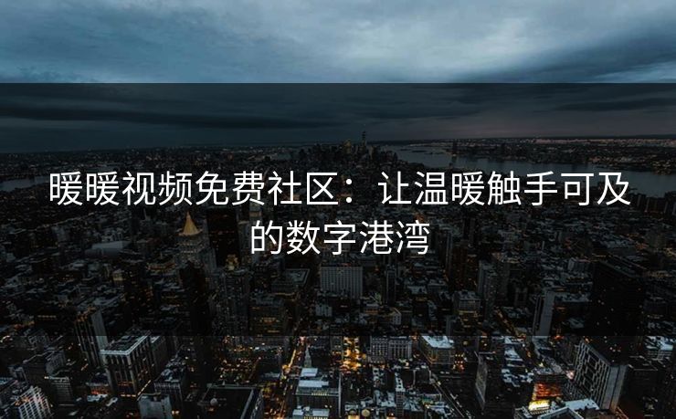 暖暖视频免费社区：让温暖触手可及的数字港湾