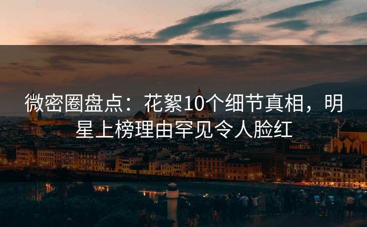 微密圈盘点:花絮10个细节真相,明星上榜理由罕见令人脸红 微密圈盘点:花絮10个细节真相,明星上榜理由罕见令人脸红