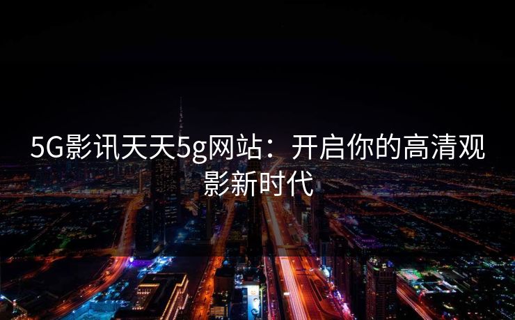 5G影讯天天5g网站：开启你的高清观影新时代
