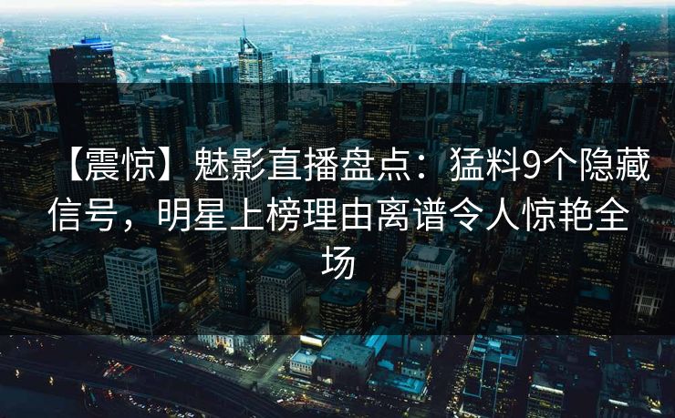 【震惊】魅影直播盘点：猛料9个隐藏信号，明星上榜理由离谱令人惊艳全场