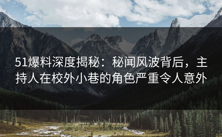 51爆料深度揭秘：秘闻风波背后，主持人在校外小巷的角色严重令人意外
