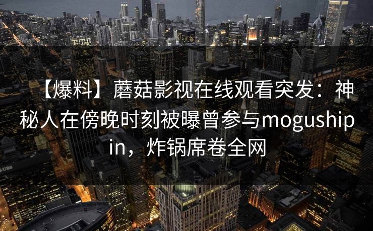 【爆料】蘑菇影视在线观看突发：神秘人在傍晚时刻被曝曾参与mogushipin，炸锅席卷全网