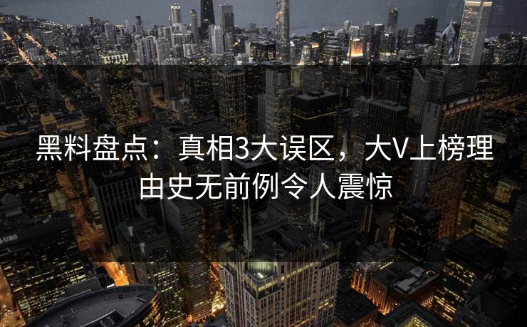 黑料盘点：真相3大误区，大V上榜理由史无前例令人震惊