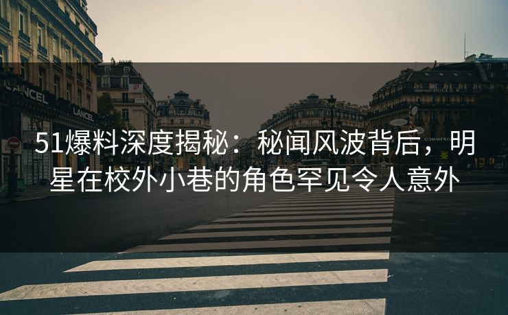 51爆料深度揭秘：秘闻风波背后，明星在校外小巷的角色罕见令人意外
