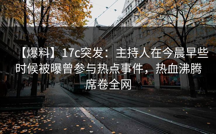 【爆料】17c突发：主持人在今晨早些时候被曝曾参与热点事件，热血沸腾席卷全网
