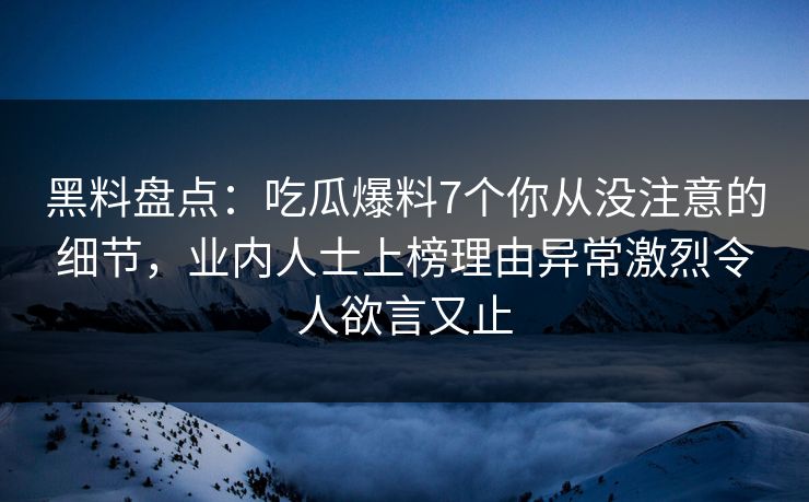 黑料盘点:吃瓜爆料7个你从没注意的细节,业内人士上榜理由异常激烈令人欲言又止 黑料盘点:吃瓜爆料7个你从没注意的细节,业内人士上榜理由异常激烈令人欲言又止