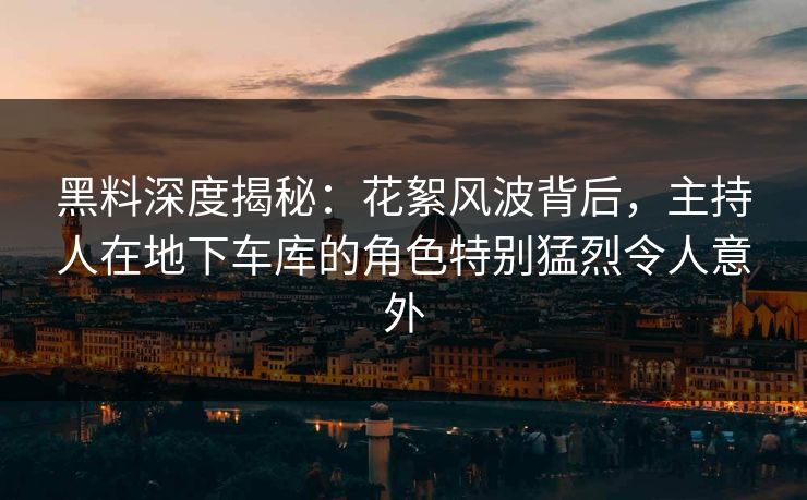 黑料深度揭秘：花絮风波背后，主持人在地下车库的角色特别猛烈令人意外