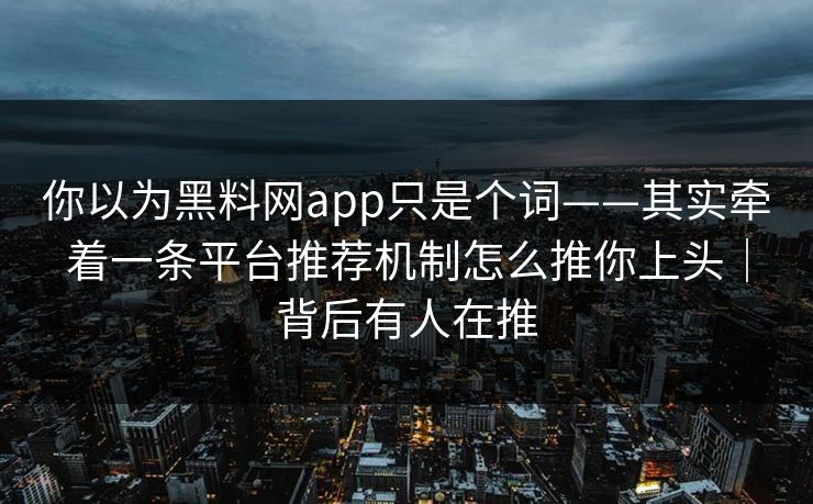 你以为黑料网app只是个词——其实牵着一条平台推荐机制怎么推你上头|背后有人在推 你以为黑料网app只是个词——其实牵着一条平台推荐机制怎么推你上头|背后有人在推