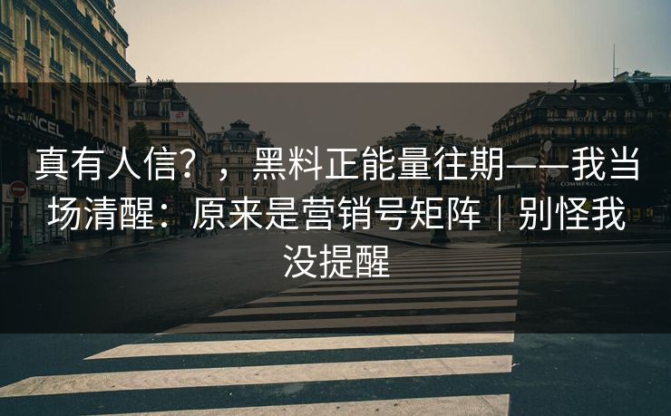 真有人信？，黑料正能量往期——我当场清醒：原来是营销号矩阵｜别怪我没提醒