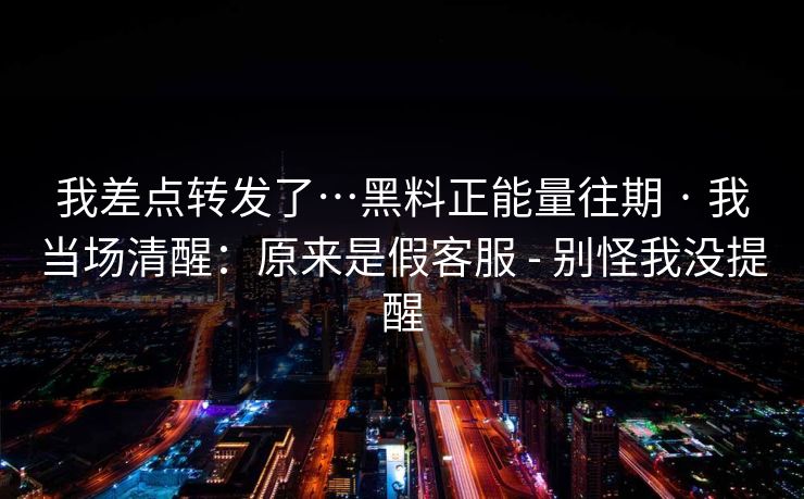 我差点转发了…黑料正能量往期 · 我当场清醒:原来是假客服 - 别怪我没提醒 我差点转发了…黑料正能量往期 · 我当场清醒:原来是假客服 - 别怪我没提醒