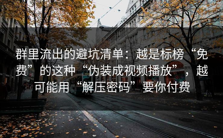 群里流出的避坑清单:越是标榜“免费”的这种“伪装成视频播放”,越可能用“解压密码”要你付费 群里流出的避坑清单:越是标榜“免费”的这种“伪装成视频播放”,越可能用“解压密码”要你付费