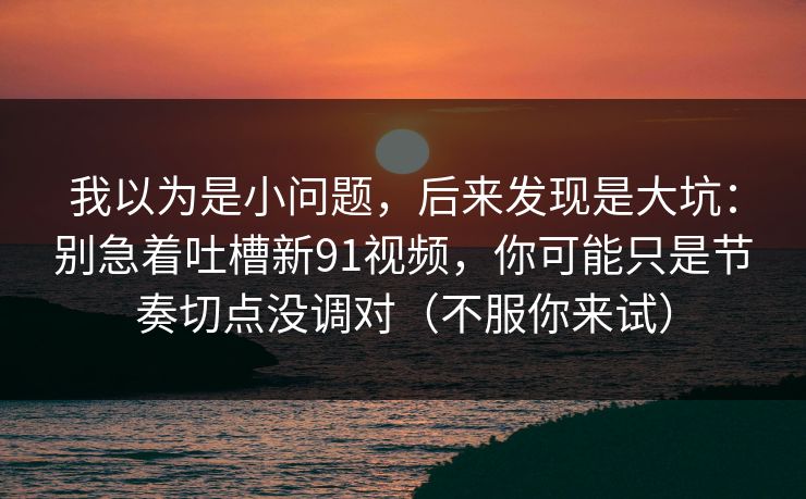 我以为是小问题,后来发现是大坑:别急着吐槽新91视频,你可能只是节奏切点没调对(不服你来试) 我以为是小问题,后来发现是大坑:别急着吐槽新91视频,你可能只是节奏切点没调对(不服你来试)