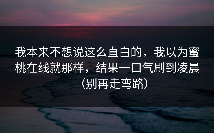 我本来不想说这么直白的,我以为蜜桃在线就那样,结果一口气刷到凌晨(别再走弯路) 我本来不想说这么直白的,我以为蜜桃在线就那样,结果一口气刷到凌晨(别再走弯路)