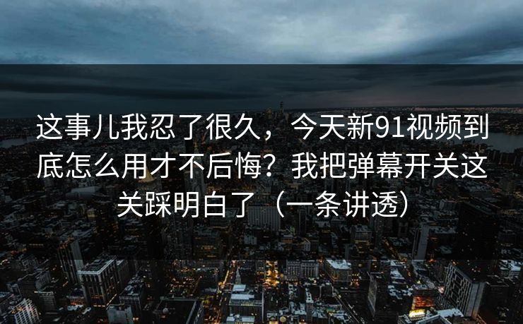 这事儿我忍了很久，今天新91视频到底怎么用才不后悔？我把弹幕开关这关踩明白了（一条讲透）