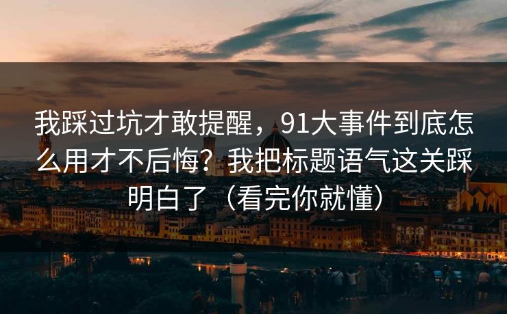 我踩过坑才敢提醒，91大事件到底怎么用才不后悔？我把标题语气这关踩明白了（看完你就懂）