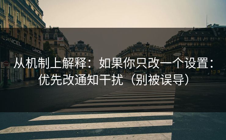从机制上解释：如果你只改一个设置：优先改通知干扰（别被误导）