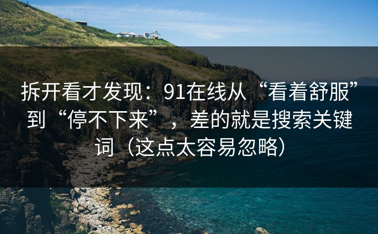 拆开看才发现：91在线从“看着舒服”到“停不下来”，差的就是搜索关键词（这点太容易忽略）