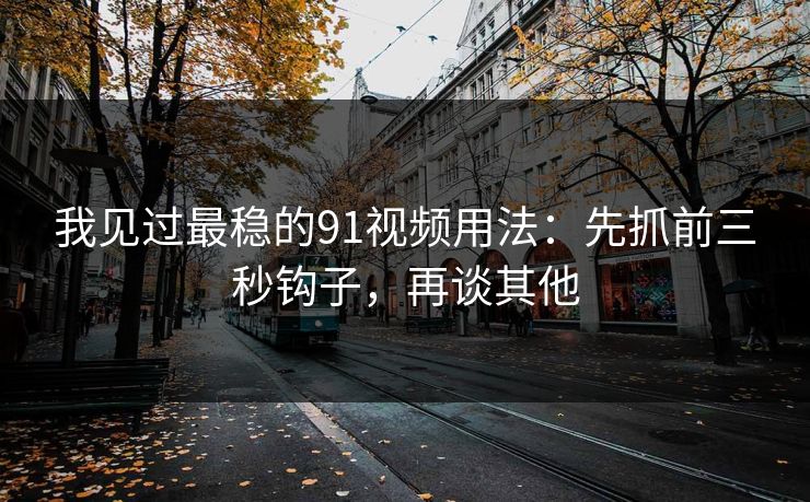 我见过最稳的91视频用法：先抓前三秒钩子，再谈其他