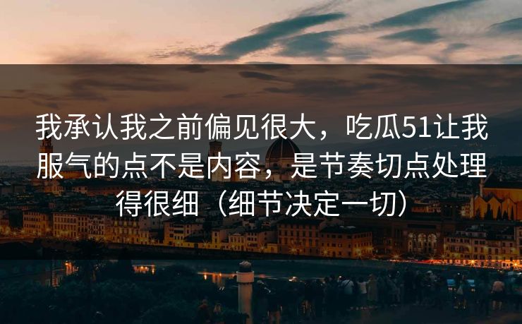 我承认我之前偏见很大,吃瓜51让我服气的点不是内容,是节奏切点处理得很细(细节决定一切) 我承认我之前偏见很大,吃瓜51让我服气的点不是内容,是节奏切点处理得很细(细节决定一切)