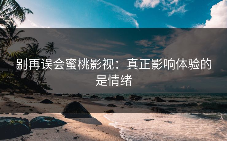 别再误会蜜桃影视:真正影响体验的是情绪 别再误会蜜桃影视:真正影响体验的是情绪