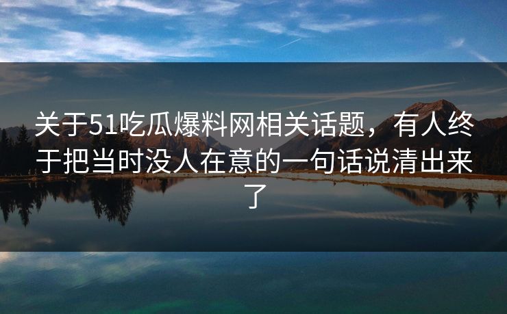 关于51吃瓜爆料网相关话题，有人终于把当时没人在意的一句话说清出来了