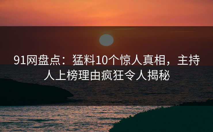 91网盘点：猛料10个惊人真相，主持人上榜理由疯狂令人揭秘
